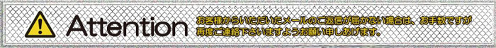 お客様から頂いたメールのご返信が届かない場合は、お手数ですが再度ご連絡下さいますようお願い申しあげます。